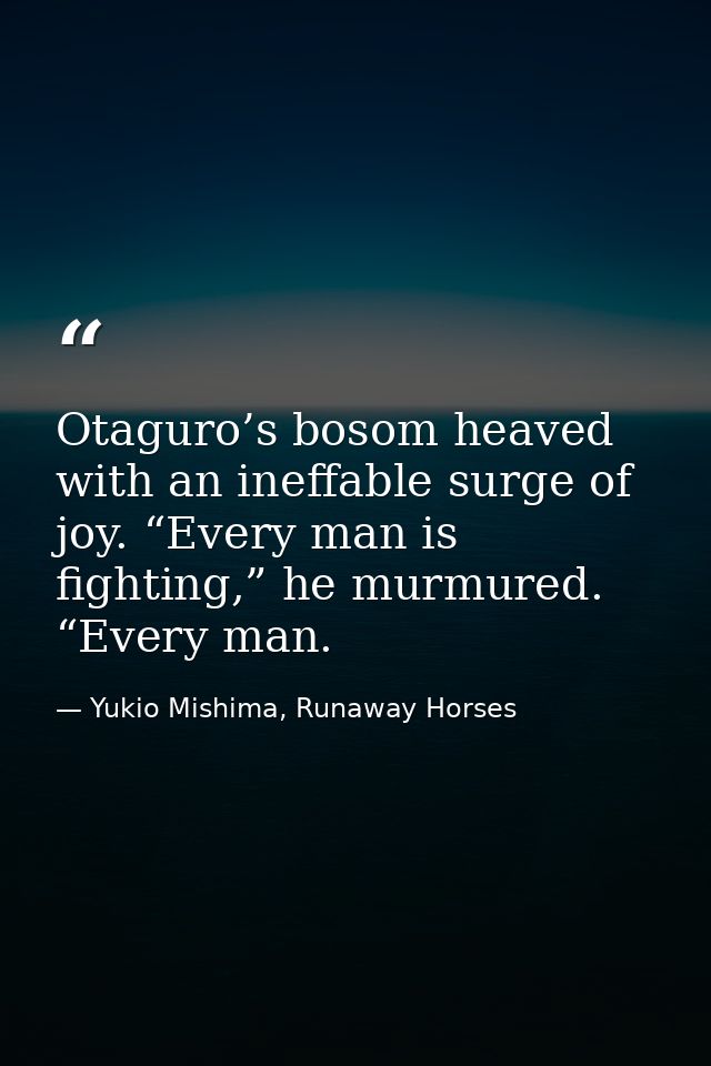Otaguro’s bosom heaved with an ineffable surge of joy. “Every man is fighting,” he murmured. “Every man. — Yukio Mishima, Runaway Horses
