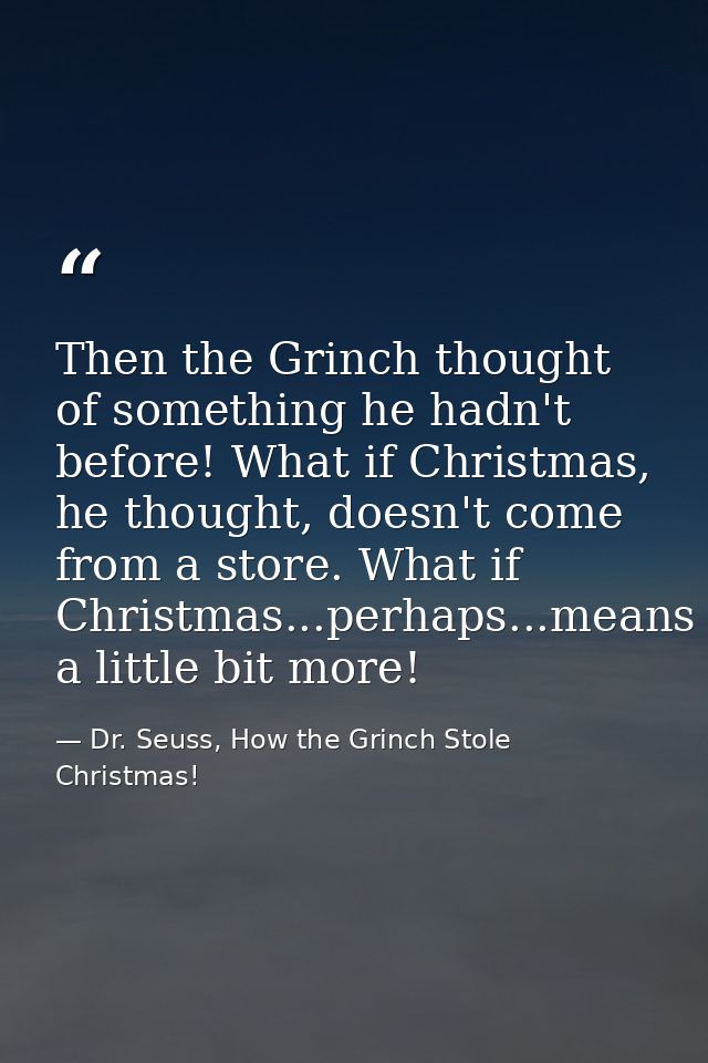Then the Grinch thought of something he hadn't before! What if Christmas, he thought, doesn't come from a store. What if — Dr. Seuss, How the Grinch Stole Christmas!