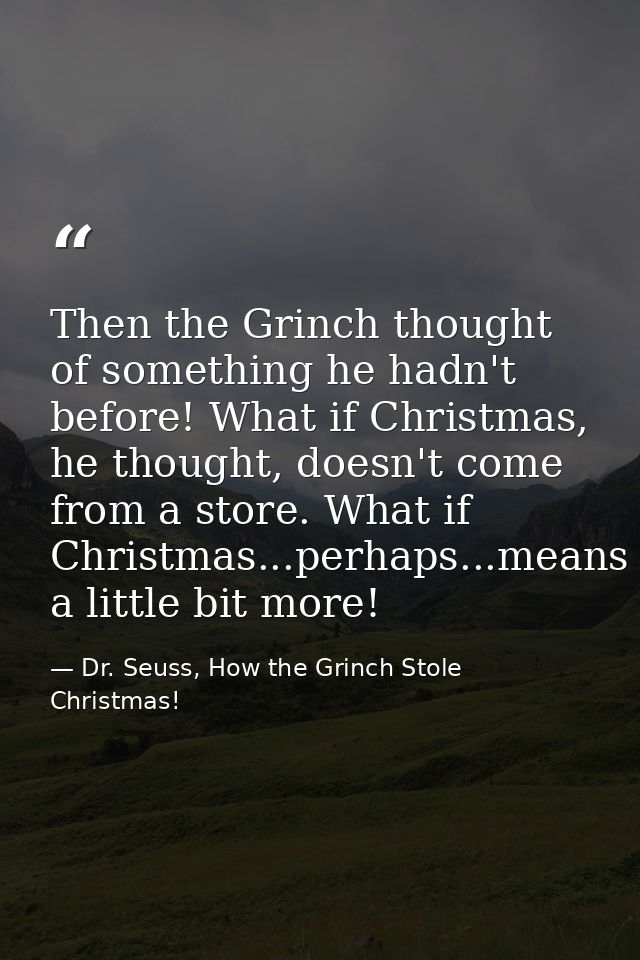 Then the Grinch thought of something he hadn't before! What if Christmas, he thought, doesn't come from a store. What if — Dr. Seuss, How the Grinch Stole Christmas!
