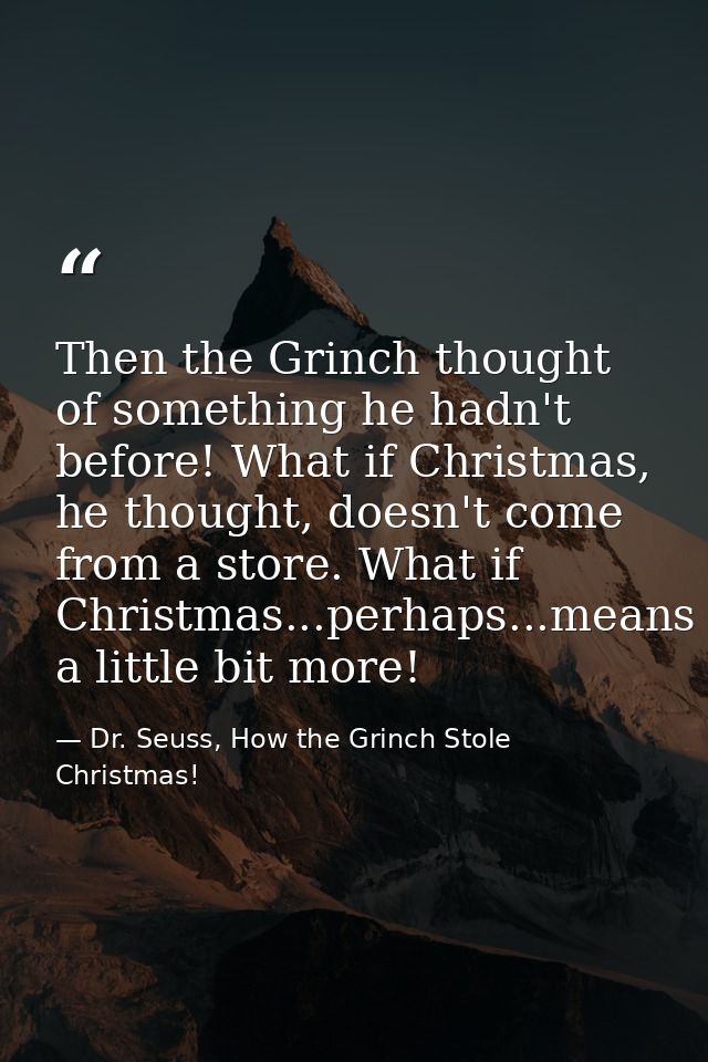 Then the Grinch thought of something he hadn't before! What if Christmas, he thought, doesn't come from a store. What if — Dr. Seuss, How the Grinch Stole Christmas!