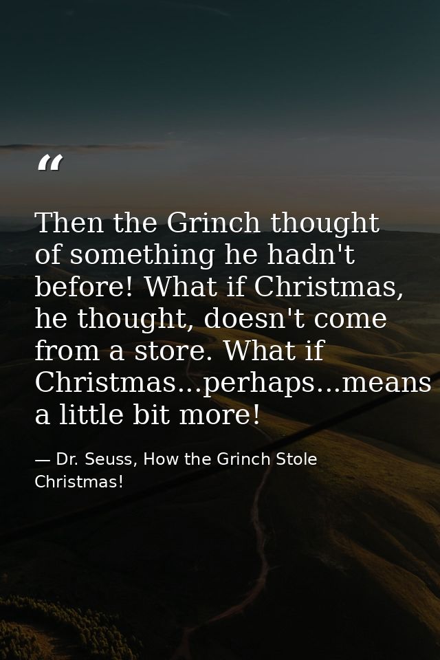 Then the Grinch thought of something he hadn't before! What if Christmas, he thought, doesn't come from a store. What if — Dr. Seuss, How the Grinch Stole Christmas!