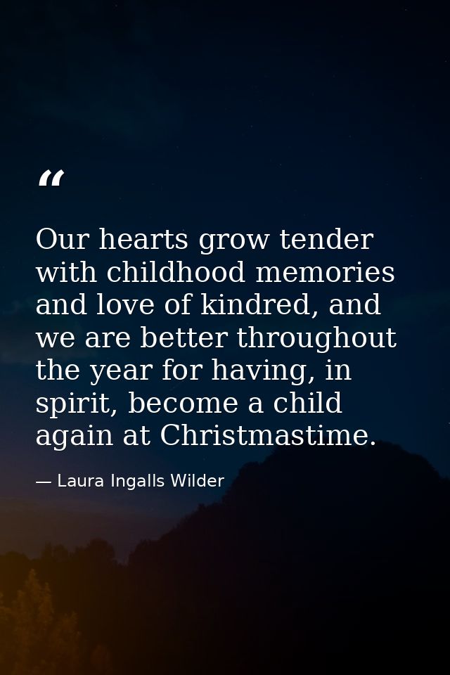 Our hearts grow tender with childhood memories and love of kindred, and we are better throughout the year for having, in — Laura Ingalls Wilder