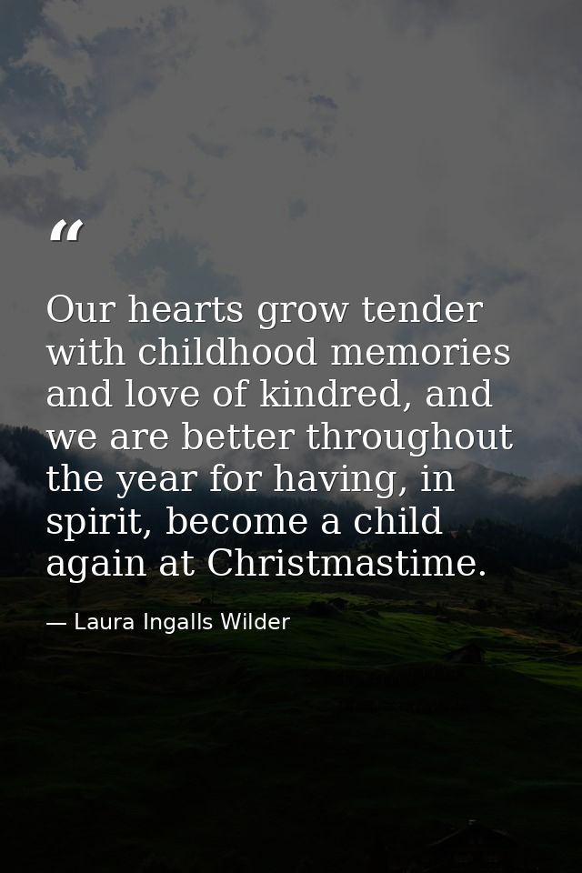 Our hearts grow tender with childhood memories and love of kindred, and we are better throughout the year for having, in — Laura Ingalls Wilder