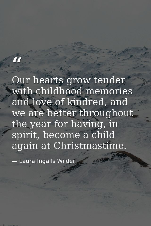 Our hearts grow tender with childhood memories and love of kindred, and we are better throughout the year for having, in — Laura Ingalls Wilder