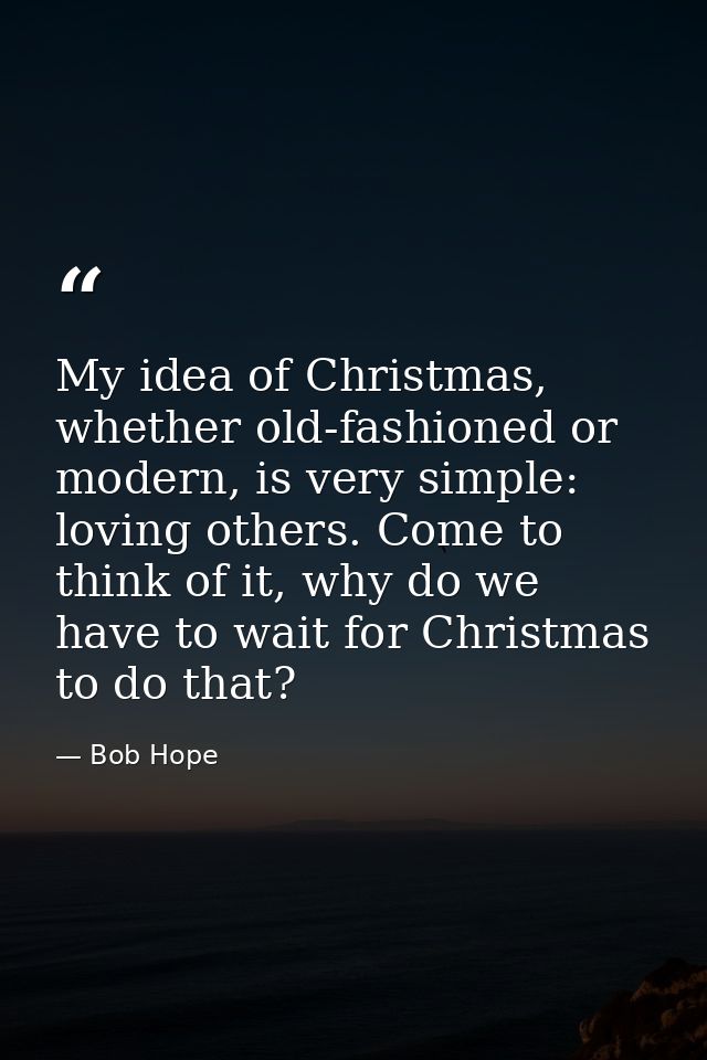 My idea of Christmas, whether old-fashioned or modern, is very simple: loving others. Come to think of it, why do we hav — Bob Hope