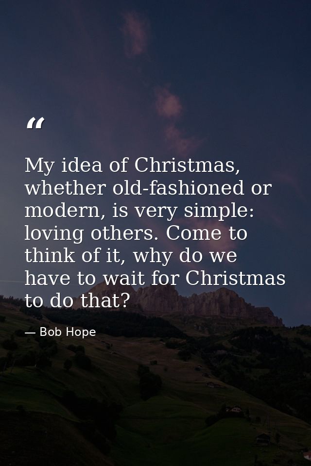 My idea of Christmas, whether old-fashioned or modern, is very simple: loving others. Come to think of it, why do we hav — Bob Hope