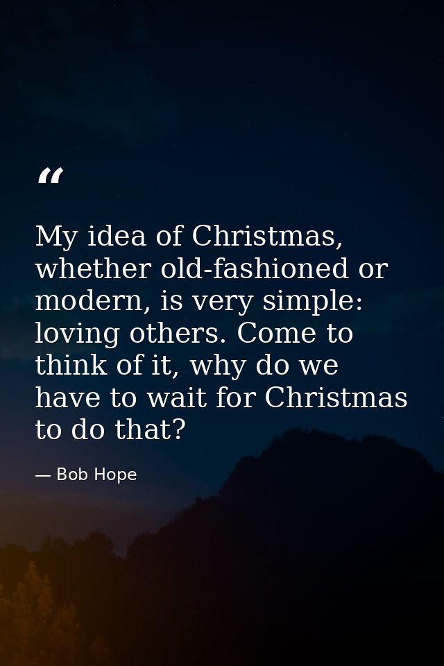 My idea of Christmas, whether old-fashioned or modern, is very simple: loving others. Come to think of it, why do we hav — Bob Hope