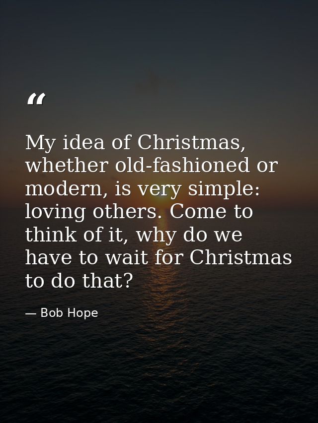 My idea of Christmas, whether old-fashioned or modern, is very simple: loving others. Come to think of it, why do we hav — Bob Hope