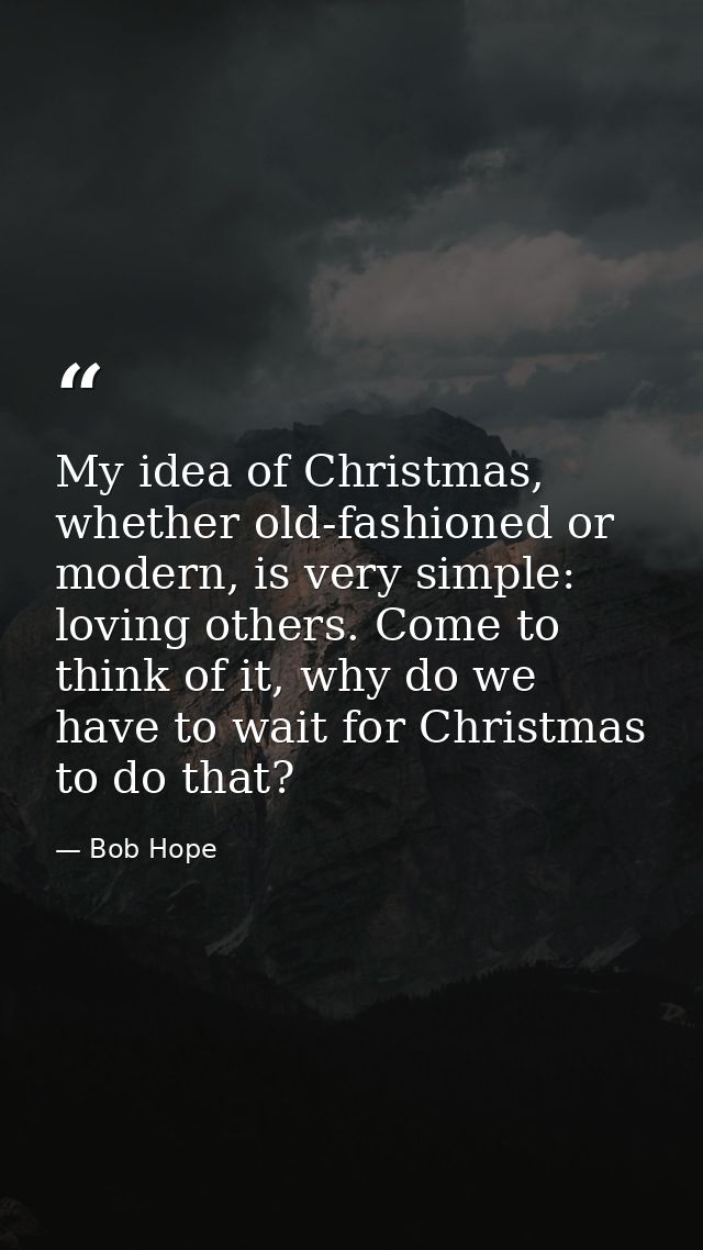 My idea of Christmas, whether old-fashioned or modern, is very simple: loving others. Come to think of it, why do we hav — Bob Hope