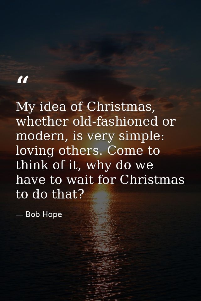My idea of Christmas, whether old-fashioned or modern, is very simple: loving others. Come to think of it, why do we hav — Bob Hope