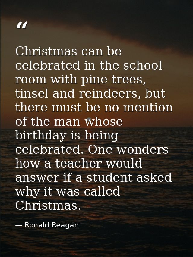 Christmas can be celebrated in the school room with pine trees, tinsel and reindeers, but there must be no mention of th — Ronald Reagan
