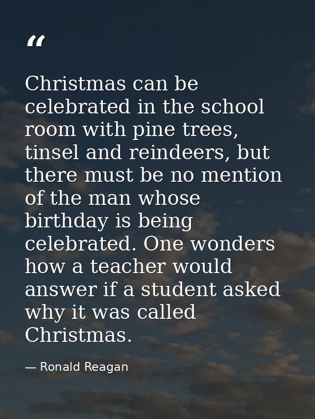 Christmas can be celebrated in the school room with pine trees, tinsel and reindeers, but there must be no mention of th — Ronald Reagan