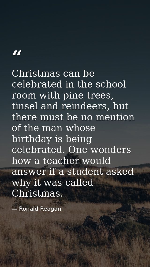 Christmas can be celebrated in the school room with pine trees, tinsel and reindeers, but there must be no mention of th — Ronald Reagan