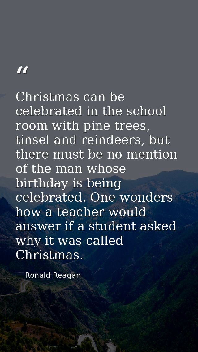 Christmas can be celebrated in the school room with pine trees, tinsel and reindeers, but there must be no mention of th — Ronald Reagan