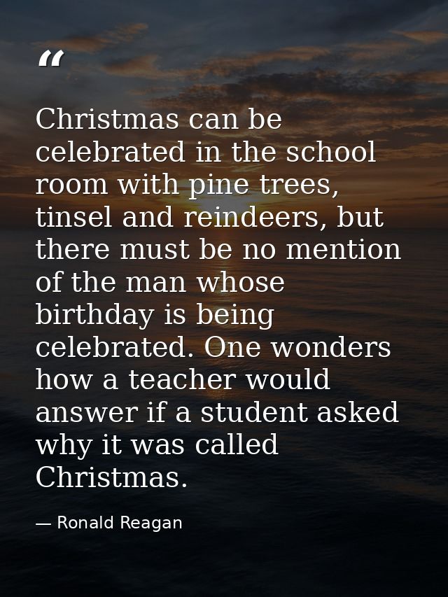 Christmas can be celebrated in the school room with pine trees, tinsel and reindeers, but there must be no mention of th — Ronald Reagan