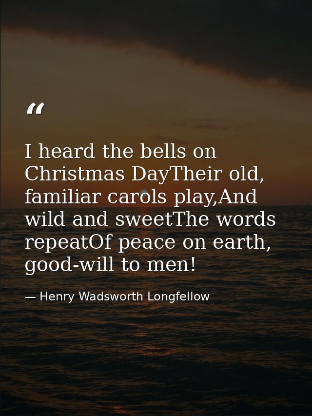 I heard the bells on Christmas DayTheir old, familiar carols play,And wild and sweetThe words repeatOf peace on earth, g — Henry Wadsworth Longfellow