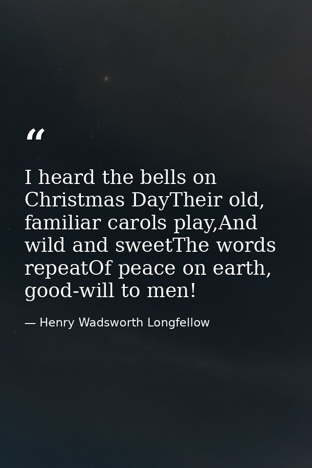 I heard the bells on Christmas DayTheir old, familiar carols play,And wild and sweetThe words repeatOf peace on earth, g — Henry Wadsworth Longfellow