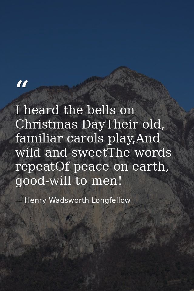 I heard the bells on Christmas DayTheir old, familiar carols play,And wild and sweetThe words repeatOf peace on earth, g — Henry Wadsworth Longfellow