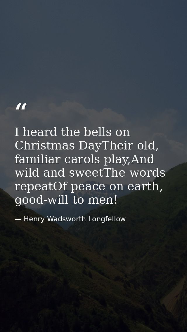 I heard the bells on Christmas DayTheir old, familiar carols play,And wild and sweetThe words repeatOf peace on earth, g — Henry Wadsworth Longfellow