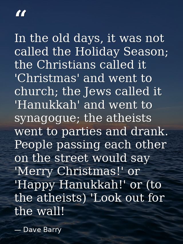 In the old days, it was not called the Holiday Season; the Christians called it 'Christmas' and went to church; the Jews — Dave Barry