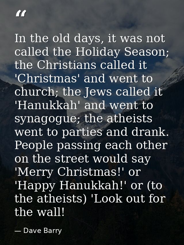 In the old days, it was not called the Holiday Season; the Christians called it 'Christmas' and went to church; the Jews — Dave Barry