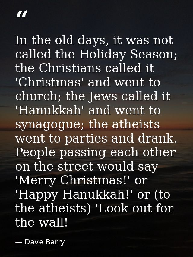 In the old days, it was not called the Holiday Season; the Christians called it 'Christmas' and went to church; the Jews — Dave Barry