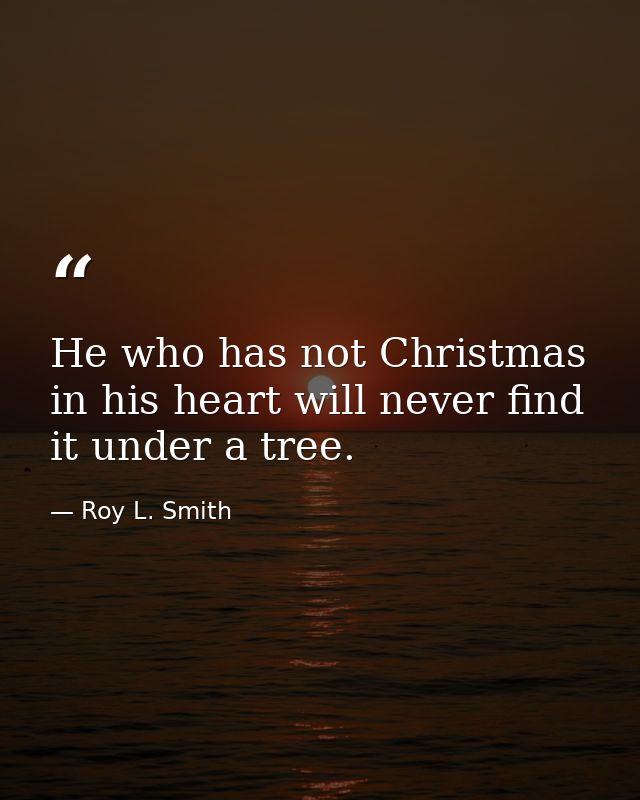 He who has not Christmas in his heart will never find it under a tree. — Roy L. Smith
