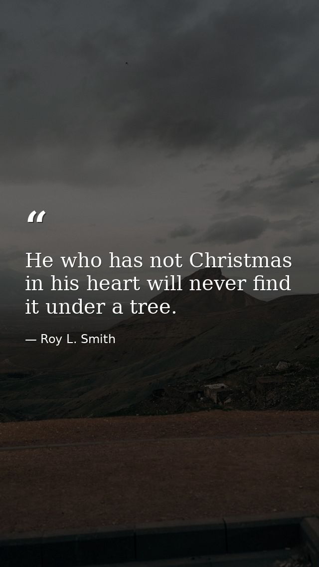He who has not Christmas in his heart will never find it under a tree. — Roy L. Smith