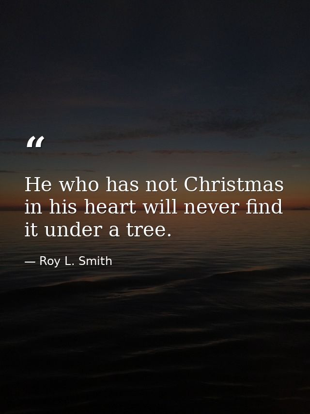 He who has not Christmas in his heart will never find it under a tree. — Roy L. Smith
