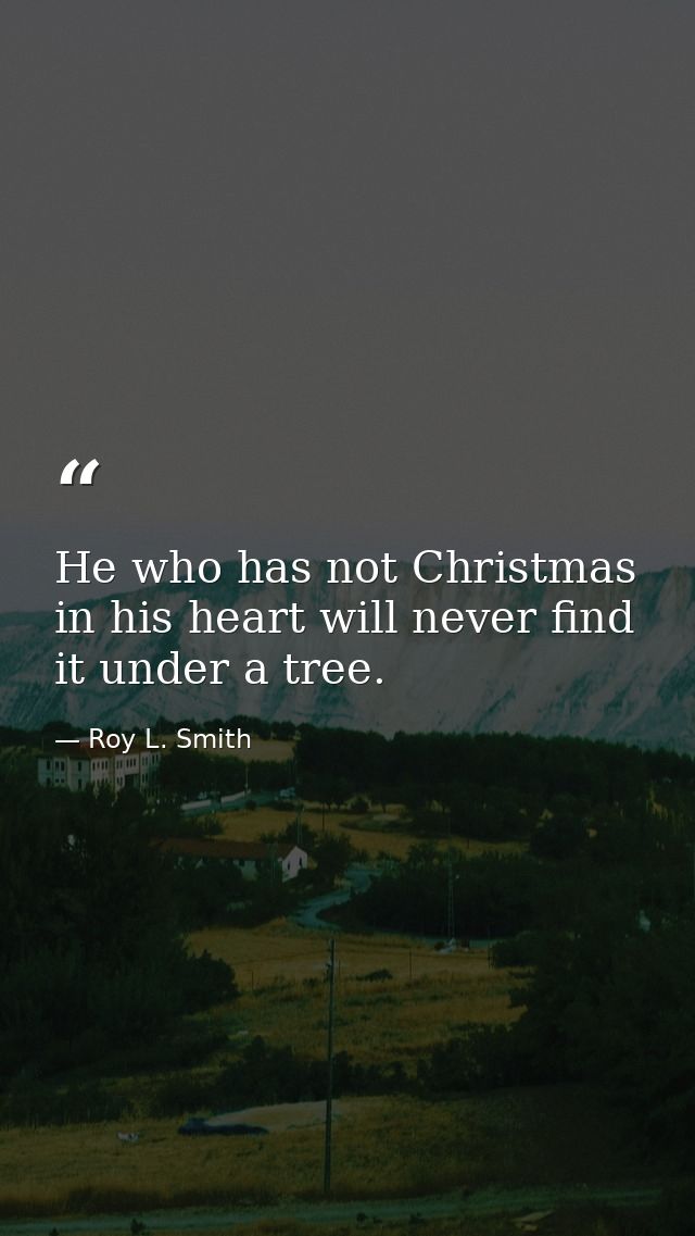 He who has not Christmas in his heart will never find it under a tree. — Roy L. Smith