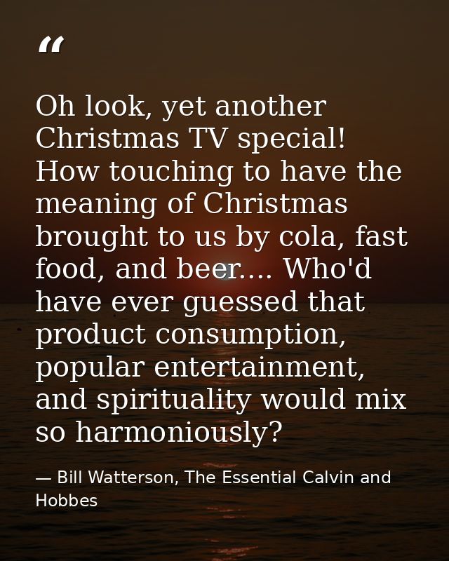 Oh look, yet another Christmas TV special! How touching to have the meaning of Christmas brought to us by cola, fast foo — Bill Watterson, The Essential Calvin and Hobbes