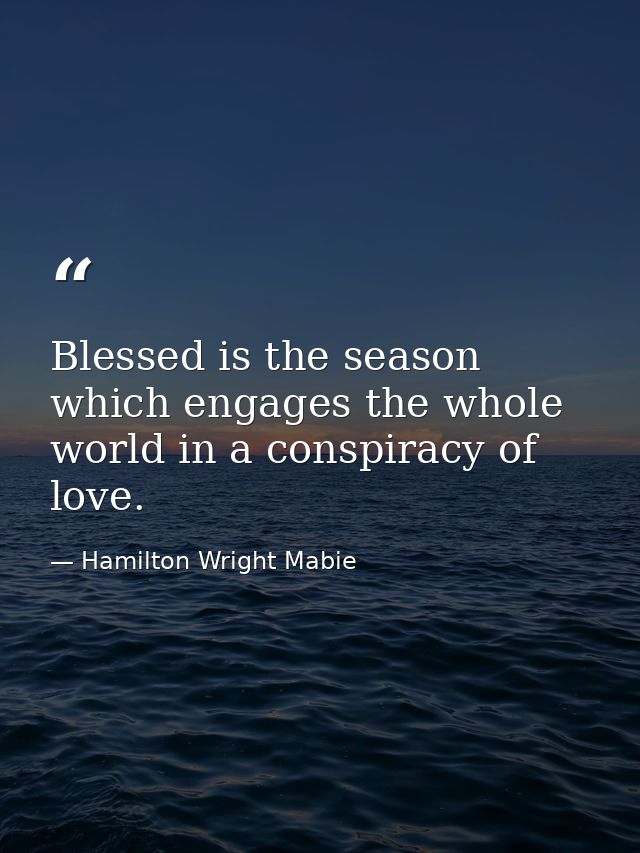 Blessed is the season which engages the whole world in a conspiracy of love. — Hamilton Wright Mabie