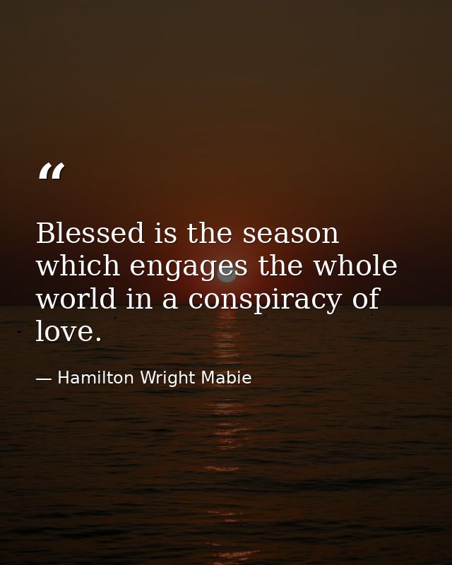 Blessed is the season which engages the whole world in a conspiracy of love. — Hamilton Wright Mabie