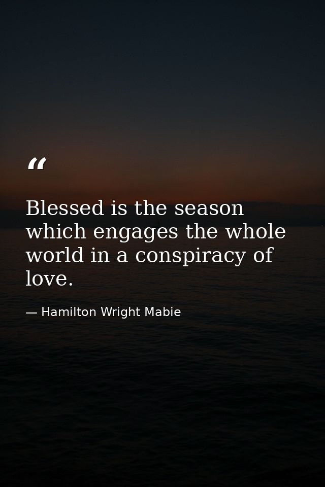 Blessed is the season which engages the whole world in a conspiracy of love. — Hamilton Wright Mabie