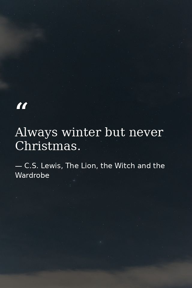 Always winter but never Christmas. — C.S. Lewis, The Lion, the Witch and the Wardrobe