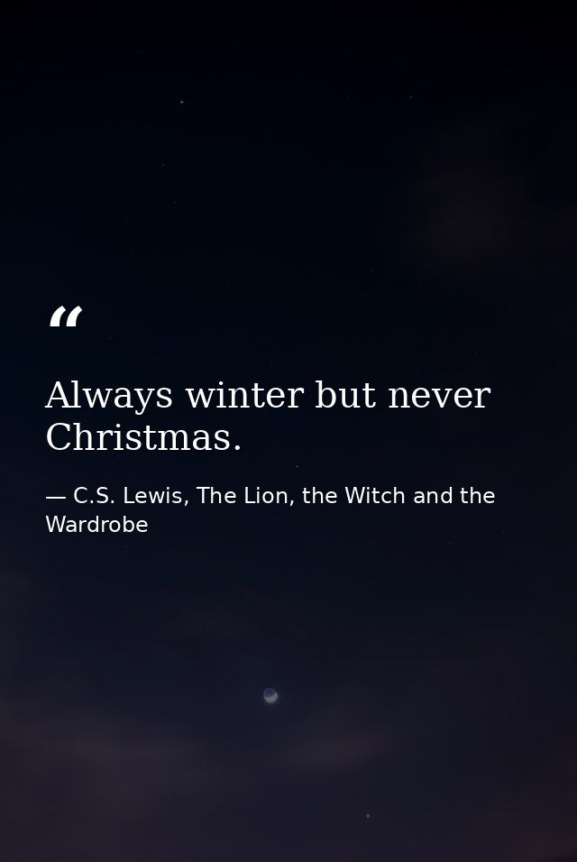 Always winter but never Christmas. — C.S. Lewis, The Lion, the Witch and the Wardrobe