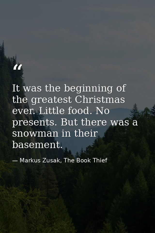 It was the beginning of the greatest Christmas ever. Little food. No presents. But there was a snowman in their basement — Markus Zusak, The Book Thief