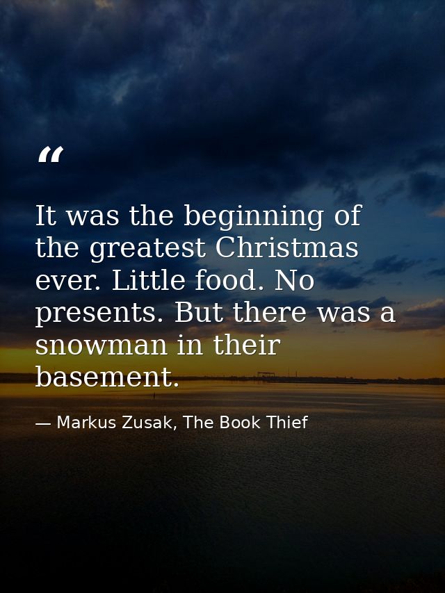 It was the beginning of the greatest Christmas ever. Little food. No presents. But there was a snowman in their basement — Markus Zusak, The Book Thief