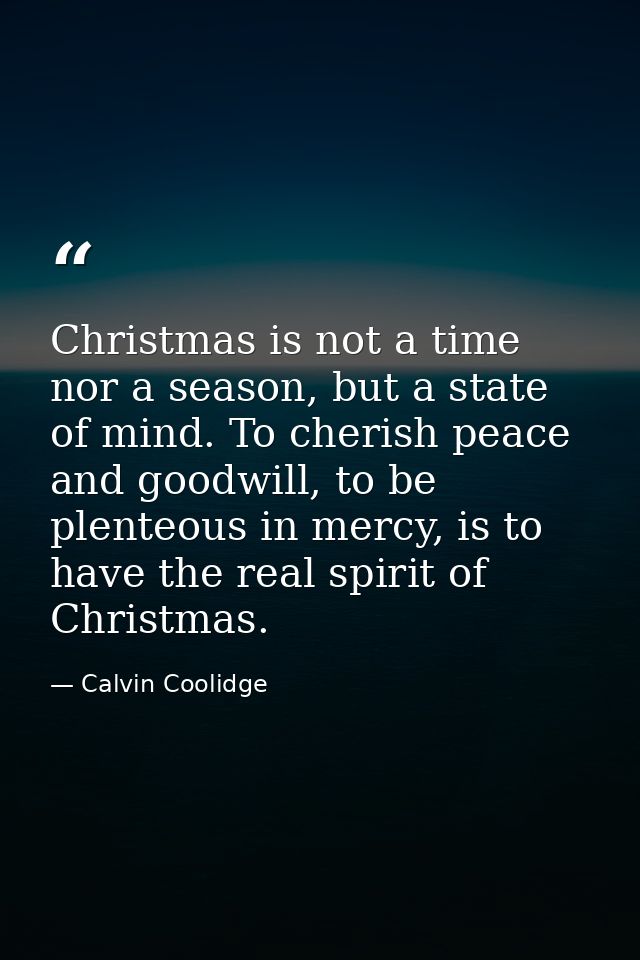 Christmas is not a time nor a season, but a state of mind. To cherish peace and goodwill, to be plenteous in mercy, is t — Calvin Coolidge