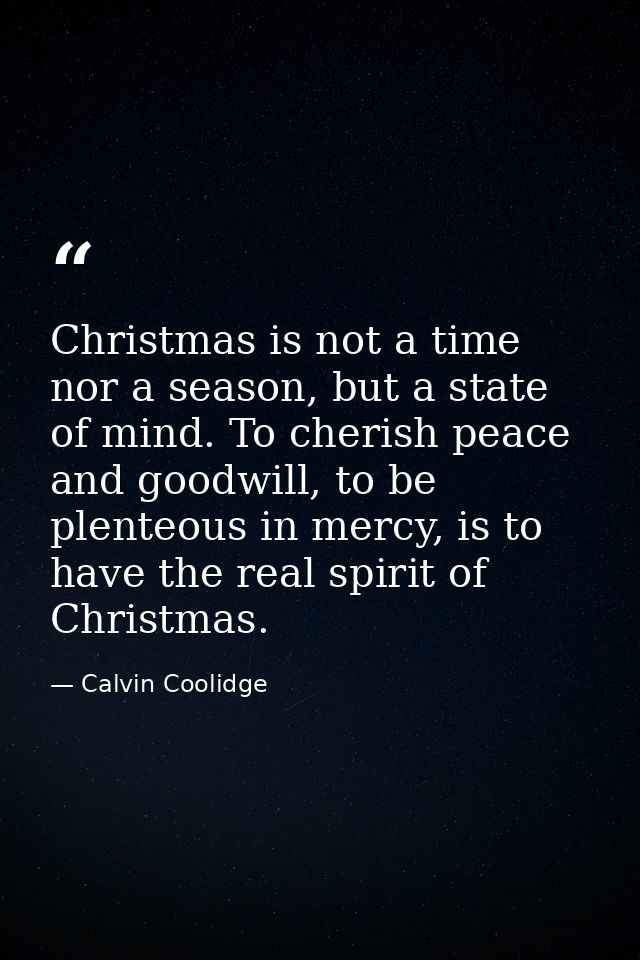 Christmas is not a time nor a season, but a state of mind. To cherish peace and goodwill, to be plenteous in mercy, is t — Calvin Coolidge