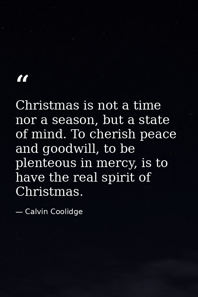 Christmas is not a time nor a season, but a state of mind. To cherish peace and goodwill, to be plenteous in mercy, is t — Calvin Coolidge