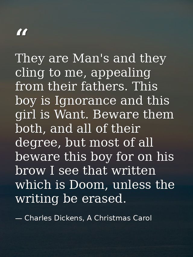 They are Man's and they cling to me, appealing from their fathers. This boy is Ignorance and this girl is Want. Beware t — Charles Dickens, A Christmas Carol