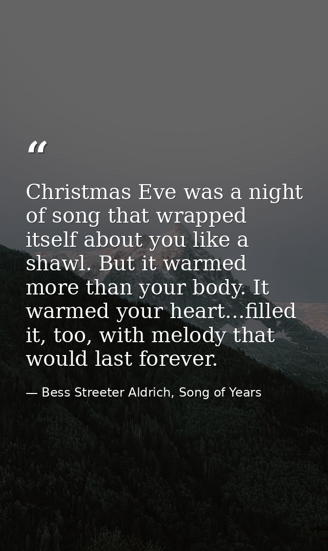 Christmas Eve was a night of song that wrapped itself about you like a shawl. But it warmed more than your body. It warm — Bess Streeter Aldrich, Song of Years