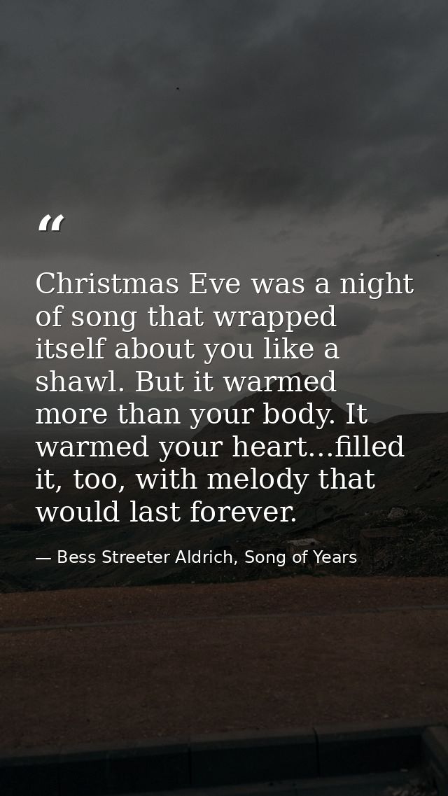Christmas Eve was a night of song that wrapped itself about you like a shawl. But it warmed more than your body. It warm — Bess Streeter Aldrich, Song of Years