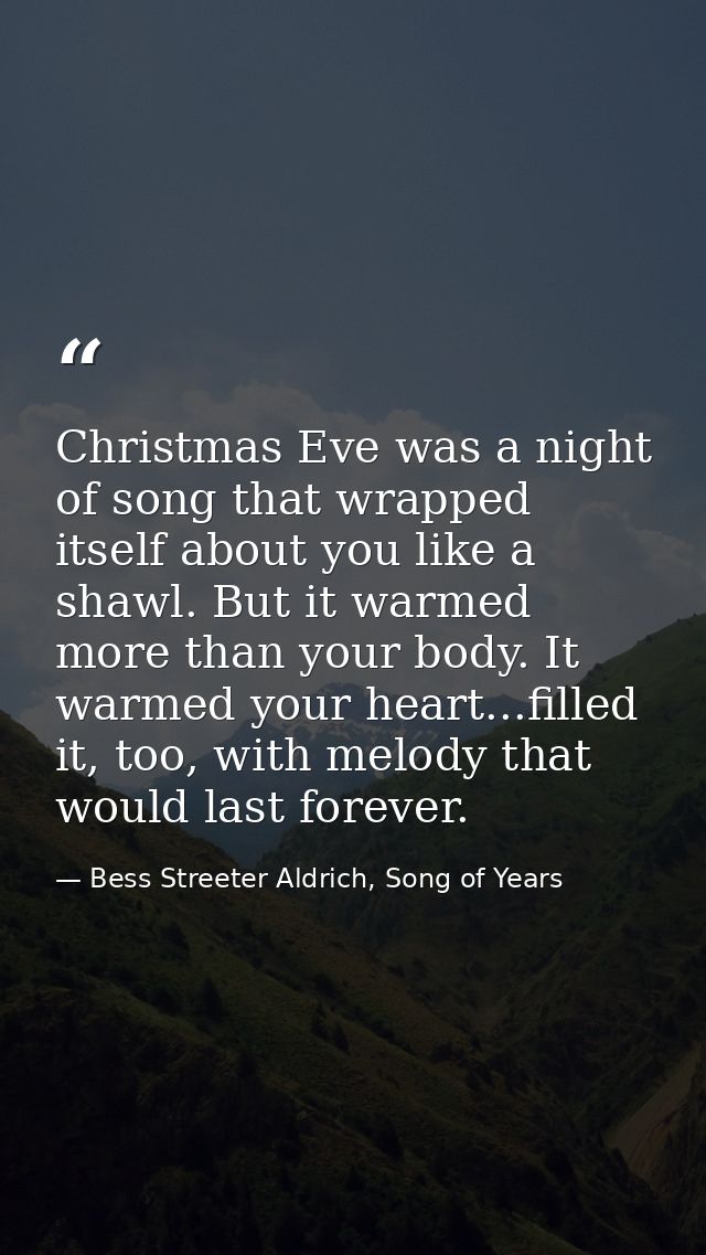 Christmas Eve was a night of song that wrapped itself about you like a shawl. But it warmed more than your body. It warm — Bess Streeter Aldrich, Song of Years