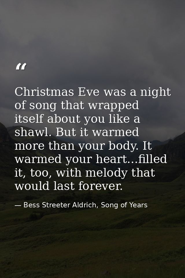 Christmas Eve was a night of song that wrapped itself about you like a shawl. But it warmed more than your body. It warm — Bess Streeter Aldrich, Song of Years