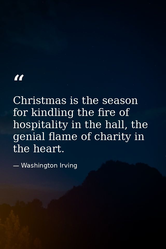 Christmas is the season for kindling the fire of hospitality in the hall, the genial flame of charity in the heart. — Washington Irving