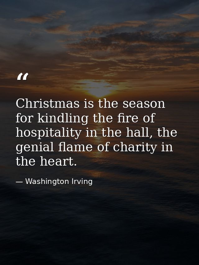 Christmas is the season for kindling the fire of hospitality in the hall, the genial flame of charity in the heart. — Washington Irving