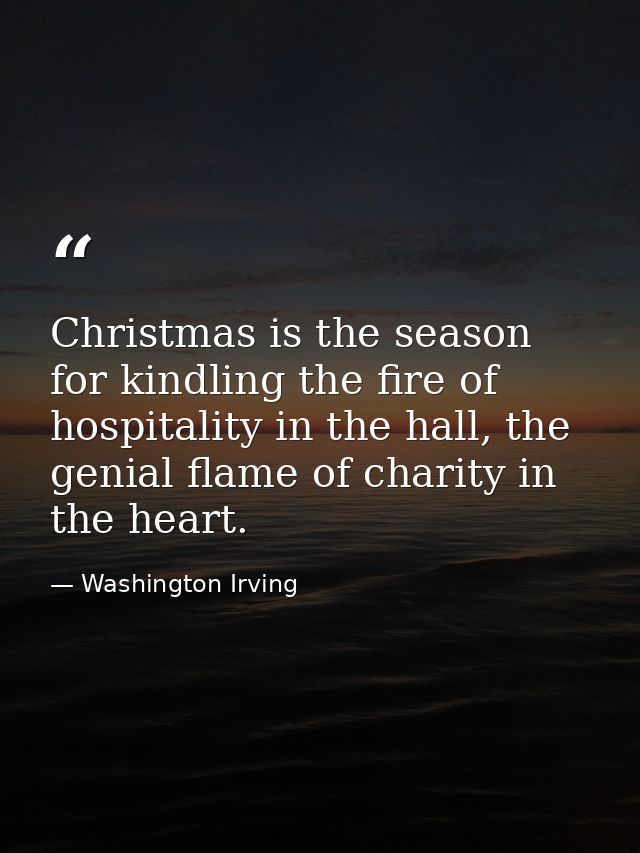 Christmas is the season for kindling the fire of hospitality in the hall, the genial flame of charity in the heart. — Washington Irving