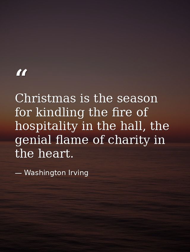Christmas is the season for kindling the fire of hospitality in the hall, the genial flame of charity in the heart. — Washington Irving